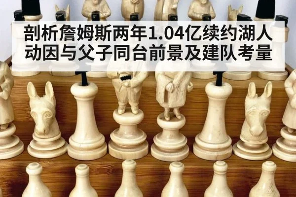 剖析詹姆斯两年1.04亿续约湖人动因与父子同台前景及建队考量