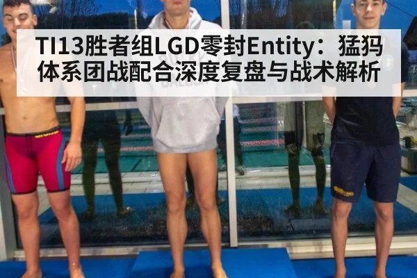 TI13胜者组LGD零封Entity：猛犸体系团战配合深度复盘与战术解析