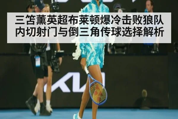 三笘薰英超布莱顿爆冷击败狼队 内切射门与倒三角传球选择解析