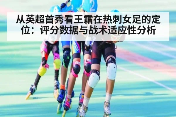 从英超首秀看王霜在热刺女足的定位：评分数据与战术适应性分析