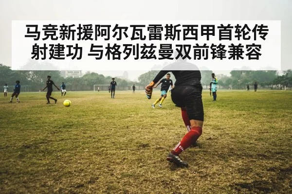 马竞新援阿尔瓦雷斯西甲首轮传射建功 与格列兹曼双前锋兼容