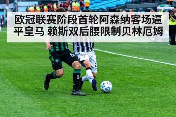 欧冠联赛阶段首轮阿森纳客场逼平皇马 赖斯双后腰限制贝林厄姆